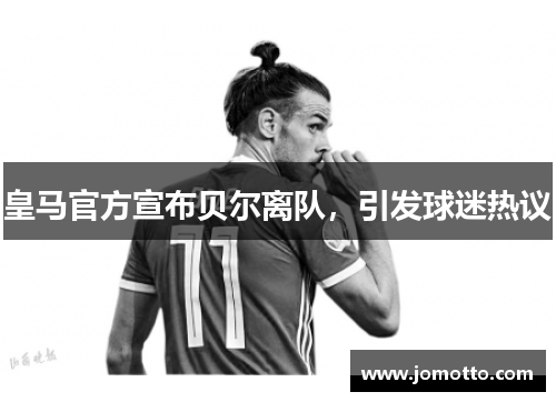 皇马官方宣布贝尔离队，引发球迷热议