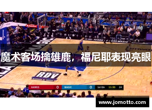 魔术客场擒雄鹿，福尼耶表现亮眼