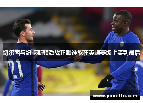 切尔西与纽卡斯顿激战正酣谁能在英超赛场上笑到最后