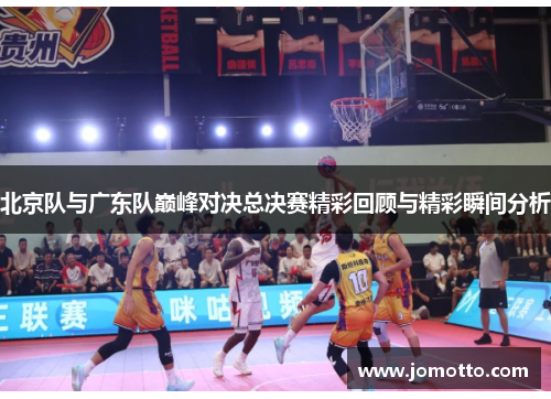 北京队与广东队巅峰对决总决赛精彩回顾与精彩瞬间分析