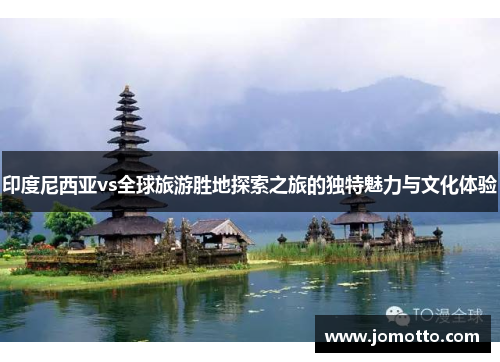 印度尼西亚vs全球旅游胜地探索之旅的独特魅力与文化体验