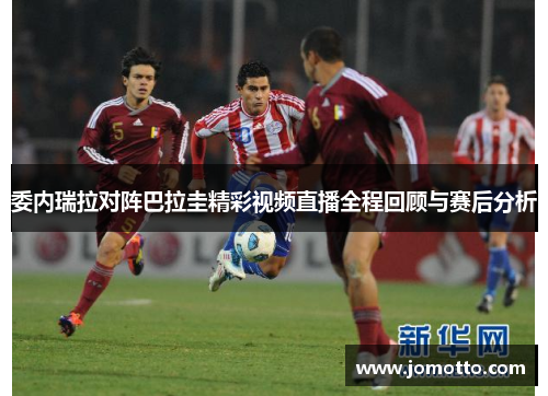 委内瑞拉对阵巴拉圭精彩视频直播全程回顾与赛后分析