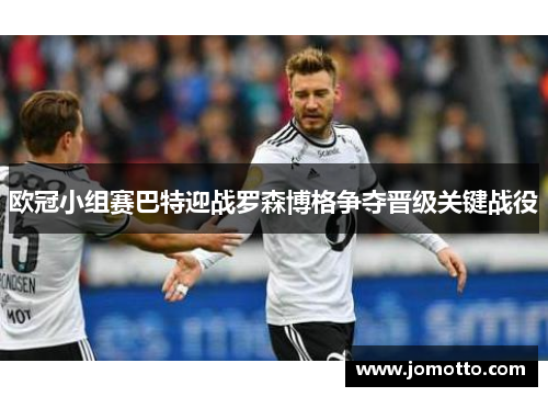 欧冠小组赛巴特迎战罗森博格争夺晋级关键战役