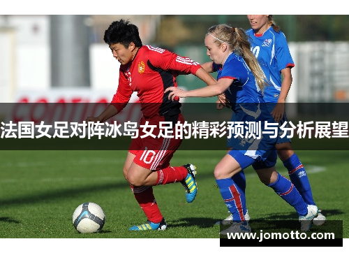 法国女足对阵冰岛女足的精彩预测与分析展望