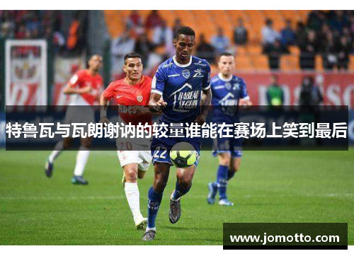 特鲁瓦与瓦朗谢讷的较量谁能在赛场上笑到最后