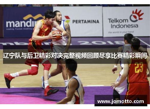 辽宁队与后卫精彩对决完整视频回顾尽享比赛精彩瞬间