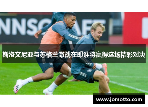 斯洛文尼亚与苏格兰激战在即谁将赢得这场精彩对决
