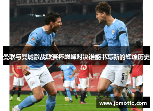 曼联与曼城激战联赛杯巅峰对决谁能书写新的辉煌历史