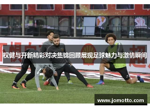 权健与开新精彩对决集锦回顾展现足球魅力与激情瞬间
