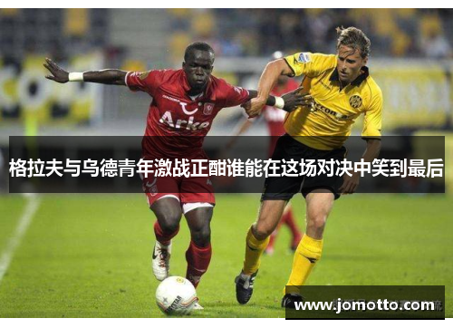 格拉夫与乌德青年激战正酣谁能在这场对决中笑到最后