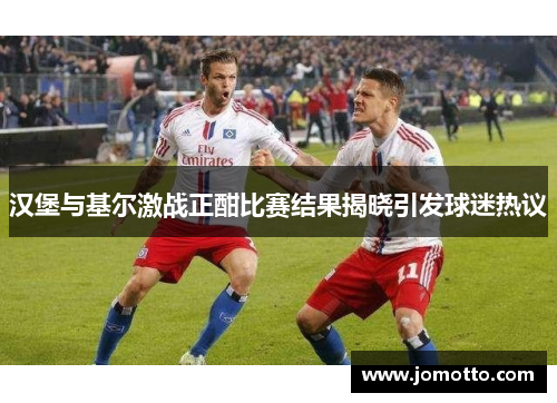 汉堡与基尔激战正酣比赛结果揭晓引发球迷热议