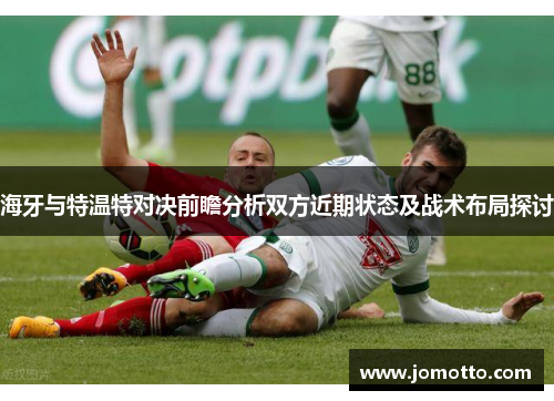 海牙与特温特对决前瞻分析双方近期状态及战术布局探讨