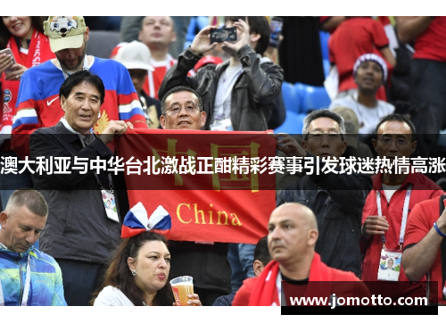 澳大利亚与中华台北激战正酣精彩赛事引发球迷热情高涨