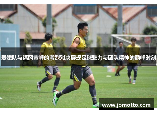 爱媛队与福冈黄峰的激烈对决展现足球魅力与团队精神的巅峰时刻