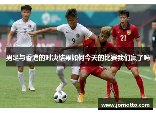 男足与香港的对决结果如何今天的比赛我们赢了吗