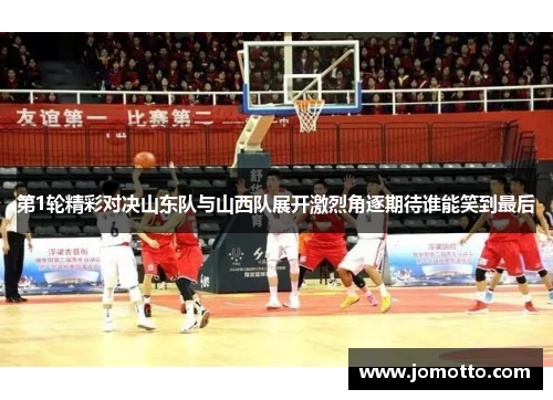 第1轮精彩对决山东队与山西队展开激烈角逐期待谁能笑到最后
