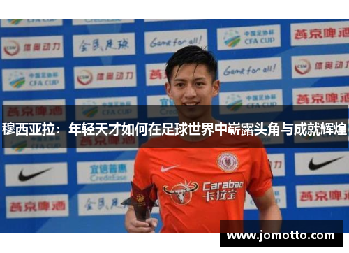 穆西亚拉：年轻天才如何在足球世界中崭露头角与成就辉煌