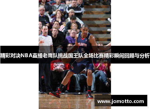精彩对决NBA直播老鹰队挑战国王队全场比赛精彩瞬间回顾与分析